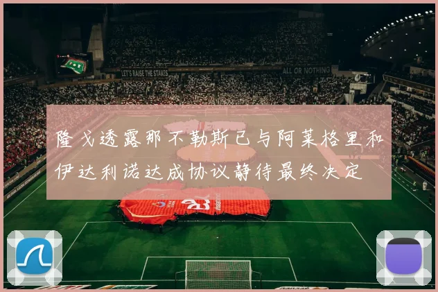 隆戈透露那不勒斯已与阿莱格里和伊达利诺达成协议静待最终决定