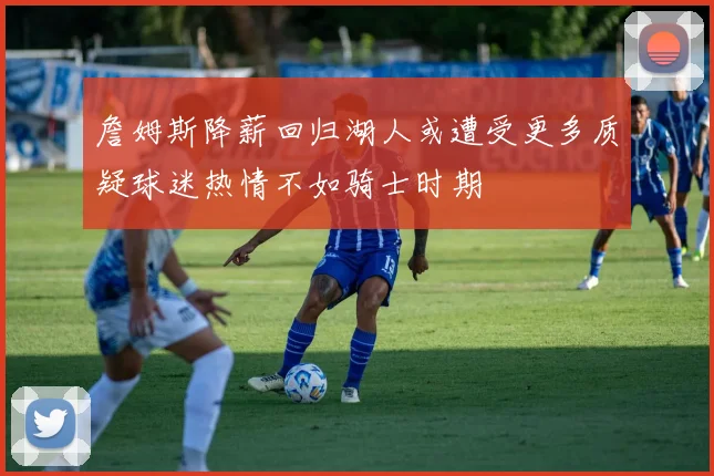 詹姆斯降薪回归湖人或遭受更多质疑球迷热情不如骑士时期