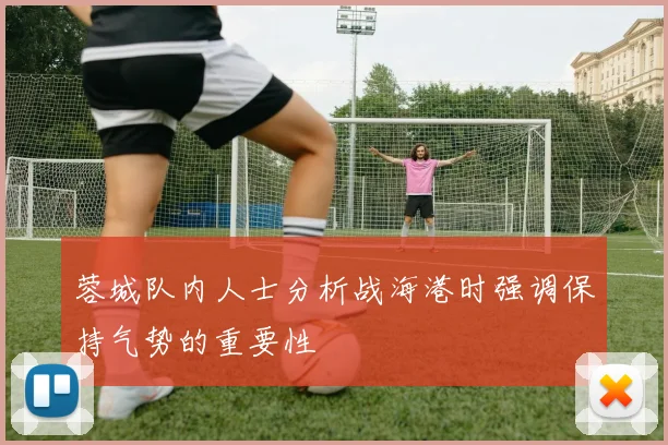 蓉城队内人士分析战海港时强调保持气势的重要性