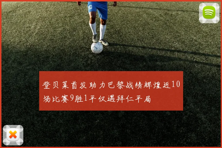 登贝莱首发助力巴黎战绩辉煌近10场比赛9胜1平仅遇拜仁平局