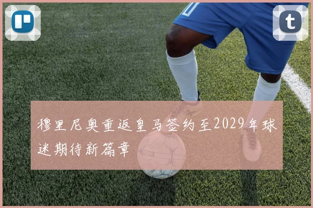 穆里尼奥重返皇马签约至2029年球迷期待新篇章