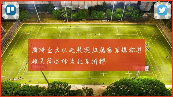 周琦全力以赴展现归属感京媒称其超负荷运转为北京拼搏