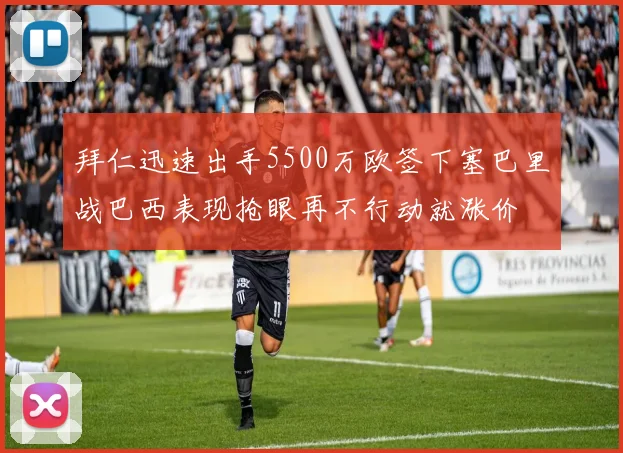 拜仁迅速出手5500万欧签下塞巴里战巴西表现抢眼再不行动就涨价