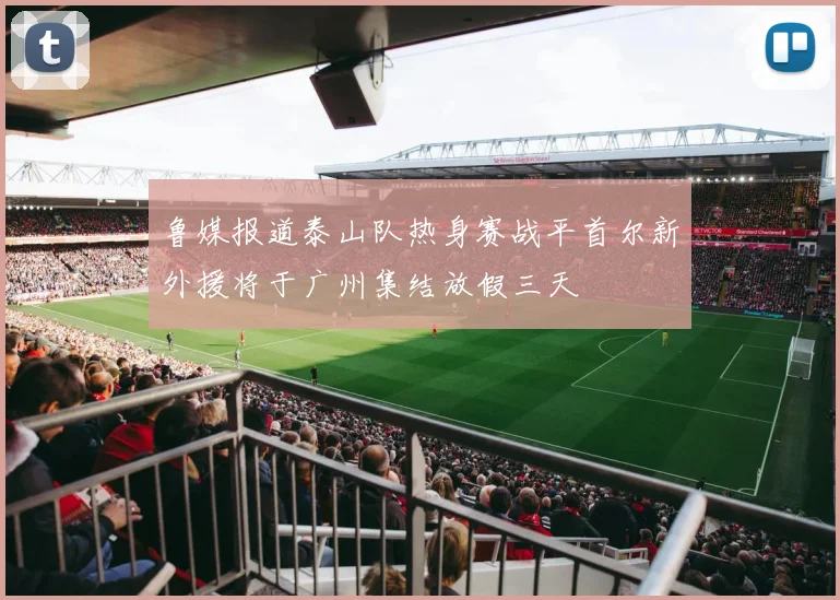 鲁媒报道泰山队热身赛战平首尔新外援将于广州集结放假三天