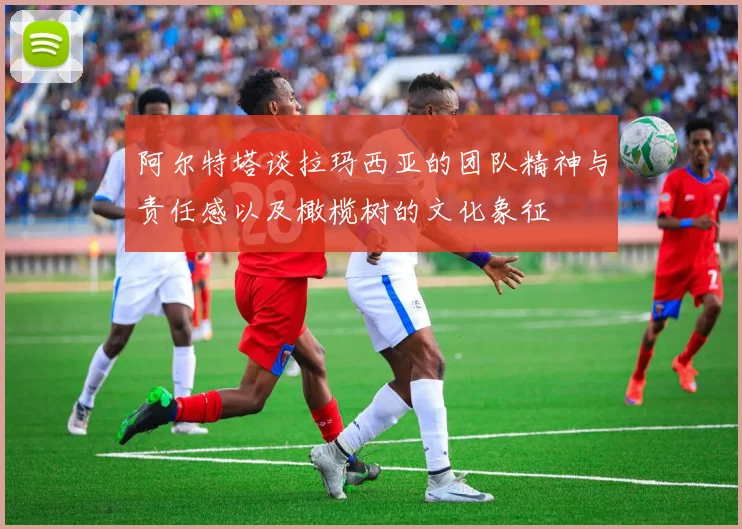 阿尔特塔谈拉玛西亚的团队精神与责任感以及橄榄树的文化象征