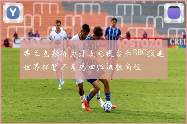弗兰克期待为丹麦电视台和BBC报道世界杯暂不考虑回归执教岗位