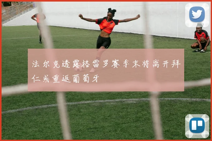 法尔克透露格雷罗赛季末将离开拜仁或重返葡萄牙