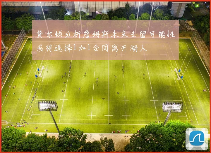 费尔顿分析詹姆斯未来去留可能性或将选择1加1合同离开湖人