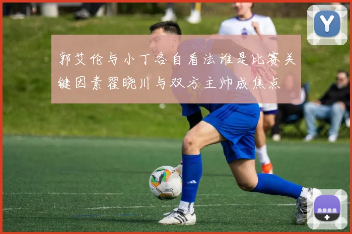 郭艾伦与小丁各自看法谁是比赛关键因素翟晓川与双方主帅成焦点