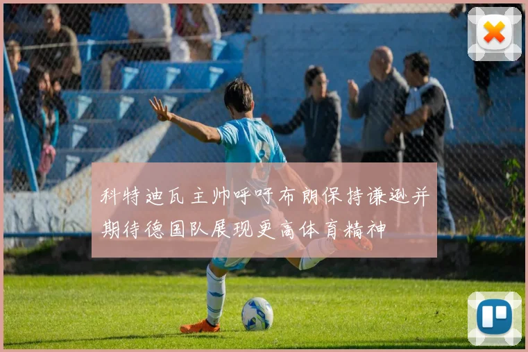 科特迪瓦主帅呼吁布朗保持谦逊并期待德国队展现更高体育精神