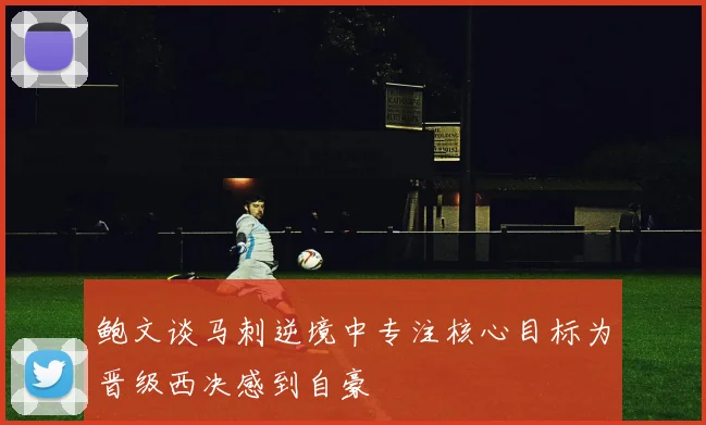 鲍文谈马刺逆境中专注核心目标为晋级西决感到自豪
