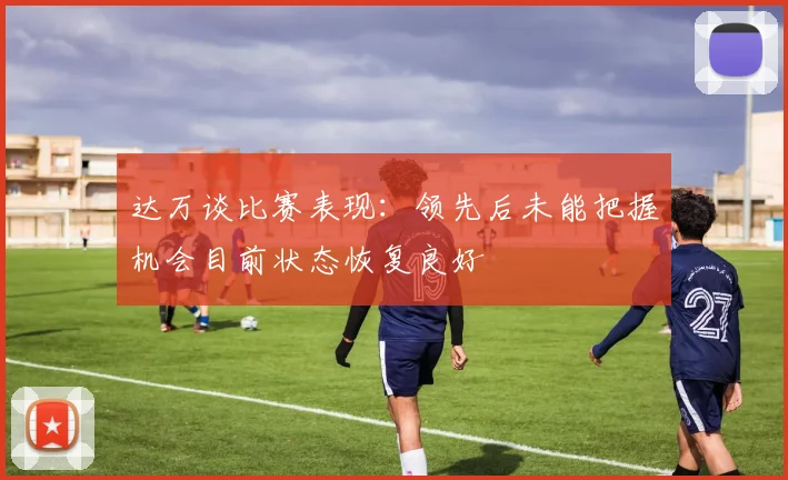达万谈比赛表现：领先后未能把握机会目前状态恢复良好