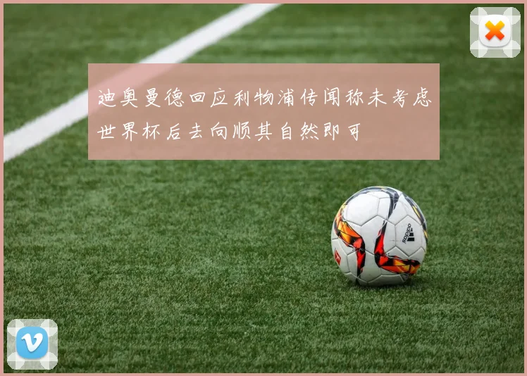 迪奥曼德回应利物浦传闻称未考虑世界杯后去向顺其自然即可