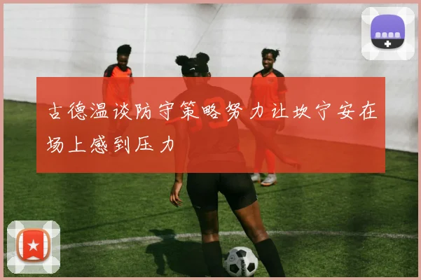 古德温谈防守策略努力让坎宁安在场上感到压力