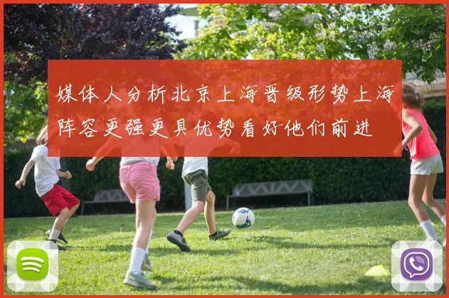 媒体人分析北京上海晋级形势上海阵容更强更具优势看好他们前进